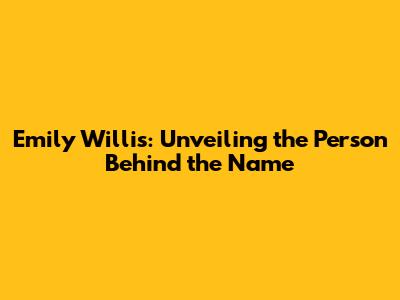 Emily Willis: Unveiling the Person Behind the Name