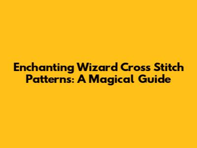 Enchanting Wizard Cross Stitch Patterns: A Magical Guide