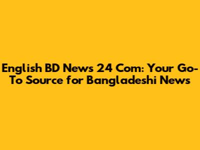 English BD News 24 Com: Your Go-To Source for Bangladeshi News