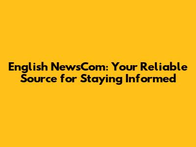 English NewsCom: Your Reliable Source for Staying Informed