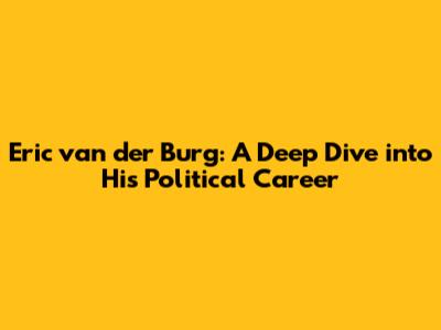 Eric van der Burg: A Deep Dive into His Political Career