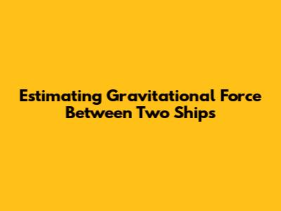 Estimating Gravitational Force Between Two Ships