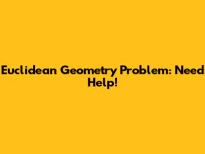 Euclidean Geometry Problem: Need Help!