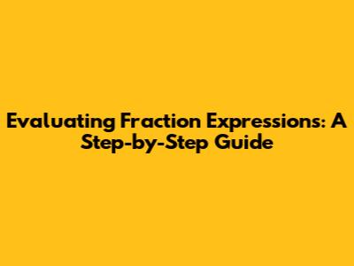 Evaluating Fraction Expressions: A Step-by-Step Guide