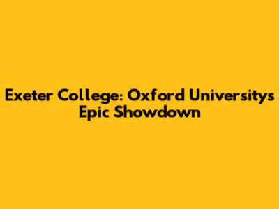 Exeter College: Oxford University's Epic Showdown