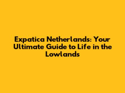 Expatica Netherlands: Your Ultimate Guide to Life in the Lowlands