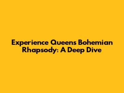 Experience Queen's Bohemian Rhapsody: A Deep Dive