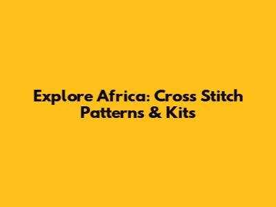 Explore Africa: Cross Stitch Patterns & Kits