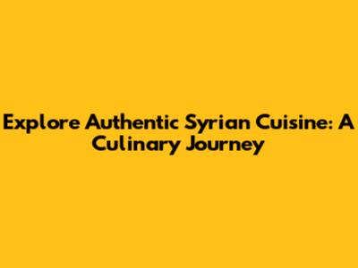 Explore Authentic Syrian Cuisine: A Culinary Journey