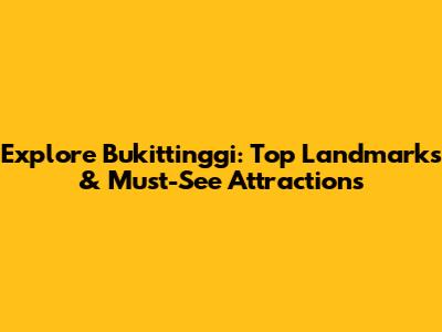Explore Bukittinggi: Top Landmarks & Must-See Attractions