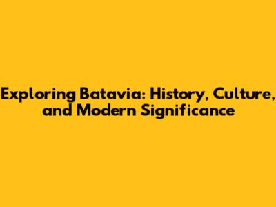 Exploring Batavia: History, Culture, and Modern Significance
