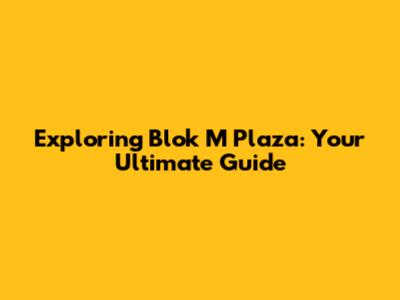 Exploring Blok M Plaza: Your Ultimate Guide