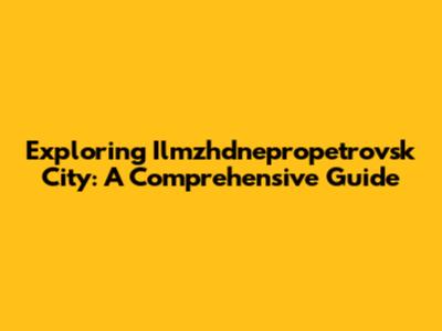Exploring Ilmzhdnepropetrovsk City: A Comprehensive Guide