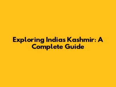 Exploring India's Kashmir: A Complete Guide
