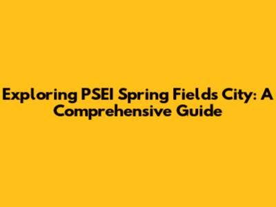 Exploring PSEI Spring Fields City: A Comprehensive Guide