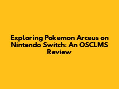 Exploring Pokemon Arceus on Nintendo Switch: An OSCLMS Review