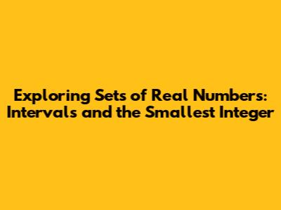 Exploring Sets of Real Numbers: Intervals and the Smallest Integer