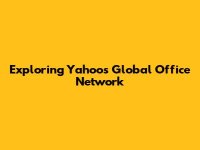 Exploring Yahoo's Global Office Network