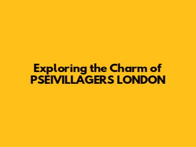 Exploring the Charm of PSEIVILLAGERS LONDON