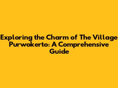 Exploring the Charm of The Village Purwokerto: A Comprehensive Guide