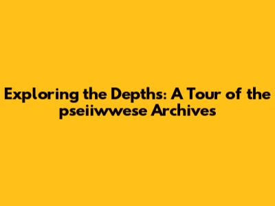 Exploring the Depths: A Tour of the pseiiwwese Archives