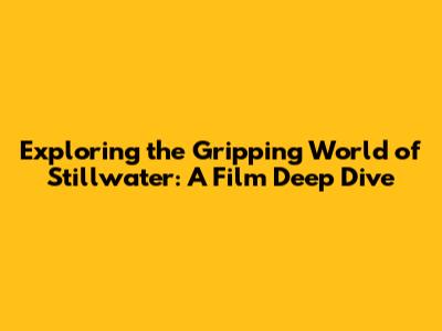 Exploring the Gripping World of 'Stillwater': A Film Deep Dive
