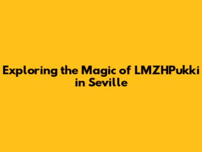 Exploring the Magic of LMZHPukki in Seville