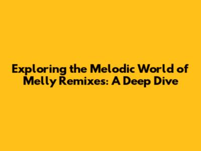 Exploring the Melodic World of Melly Remixes: A Deep Dive