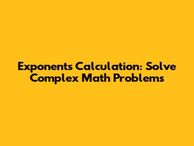 Exponents Calculation: Solve Complex Math Problems