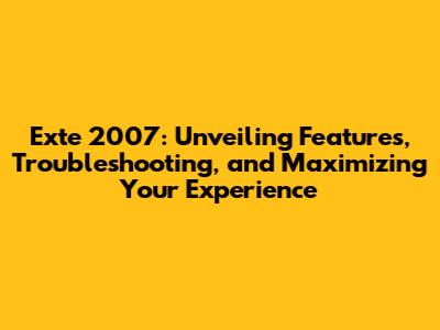 Exte 2007: Unveiling Features, Troubleshooting, and Maximizing Your Experience