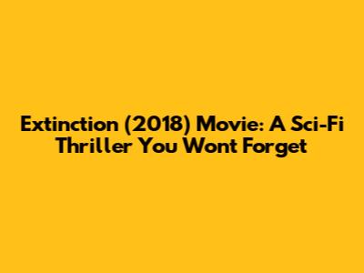 Extinction (2018) Movie: A Sci-Fi Thriller You Won't Forget