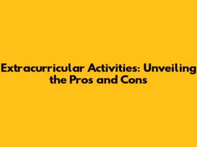 Extracurricular Activities: Unveiling the Pros and Cons
