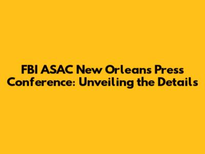 FBI ASAC New Orleans Press Conference: Unveiling the Details