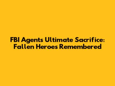 FBI Agents' Ultimate Sacrifice: Fallen Heroes Remembered