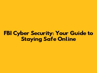 FBI Cyber Security: Your Guide to Staying Safe Online