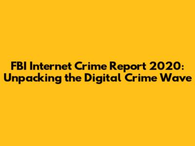 FBI Internet Crime Report 2020: Unpacking the Digital Crime Wave