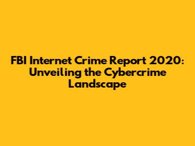 FBI Internet Crime Report 2020: Unveiling the Cybercrime Landscape