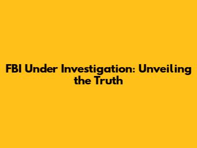 FBI Under Investigation: Unveiling the Truth