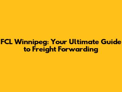 FCL Winnipeg: Your Ultimate Guide to Freight Forwarding