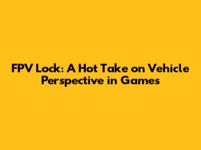 FPV Lock: A Hot Take on Vehicle Perspective in Games