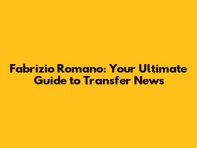 Fabrizio Romano: Your Ultimate Guide to Transfer News