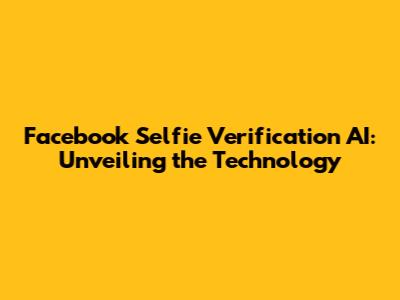 Facebook Selfie Verification AI: Unveiling the Technology