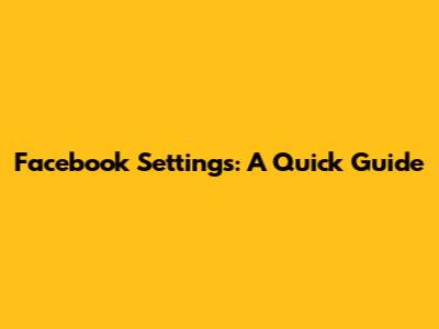 Facebook Settings: A Quick Guide