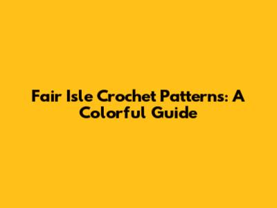Fair Isle Crochet Patterns: A Colorful Guide