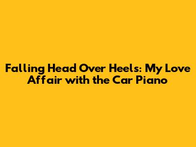 Falling Head Over Heels: My Love Affair with the Car Piano