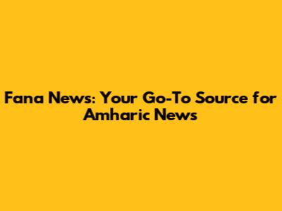 Fana News: Your Go-To Source for Amharic News