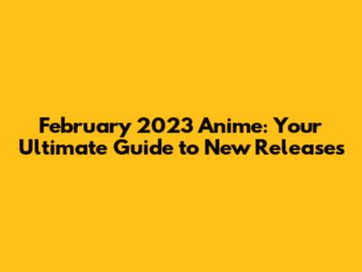 February 2023 Anime: Your Ultimate Guide to New Releases