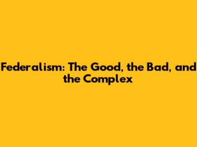 Federalism: The Good, the Bad, and the Complex