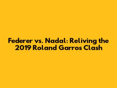 Federer vs. Nadal: Reliving the 2019 Roland Garros Clash