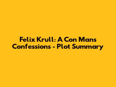 Felix Krull: A Con Man's Confessions - Plot Summary